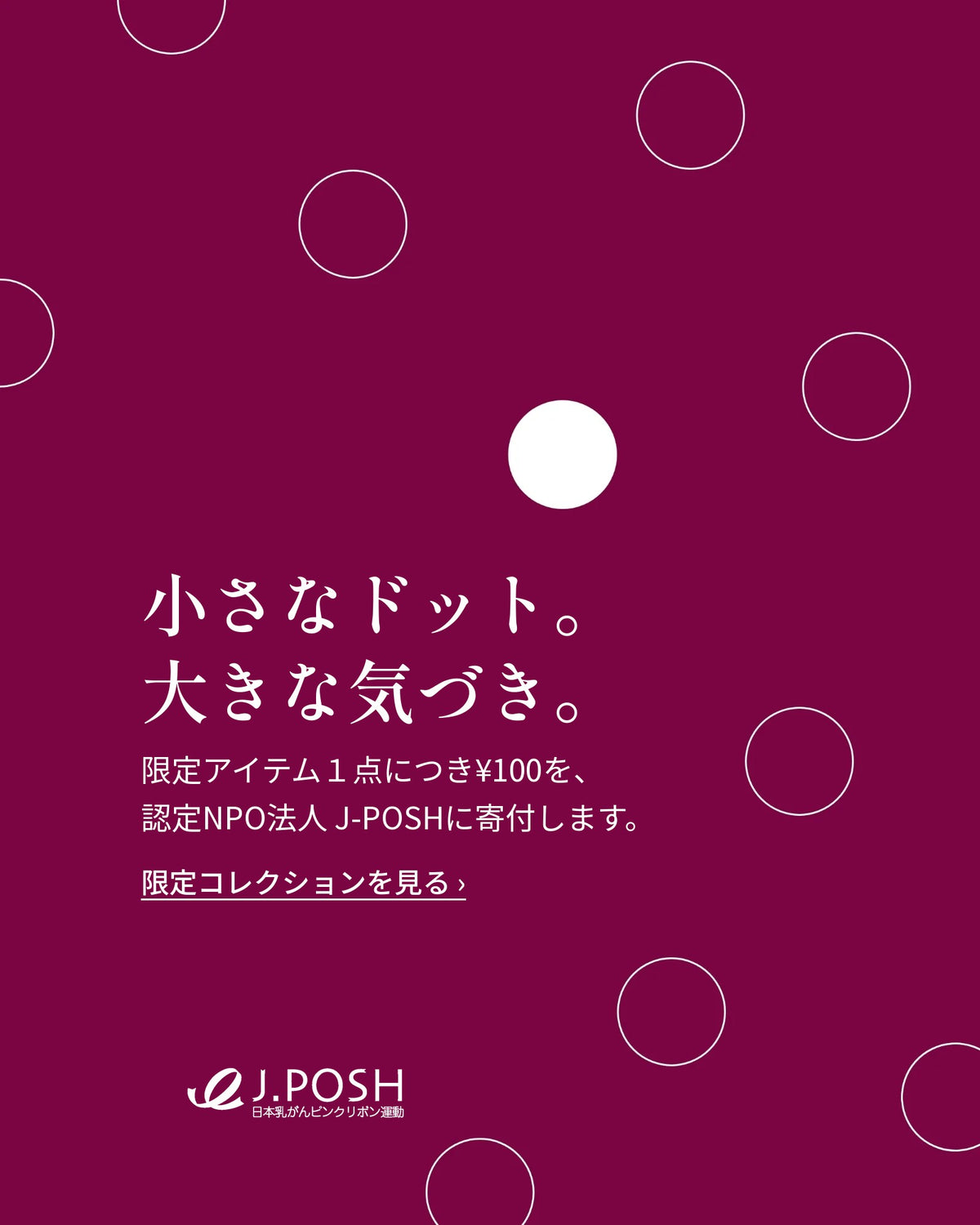小さなドット。大きな気づき。限定アイテム１点につき¥100を、認定NPO法人 J-POSHに寄付します。